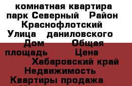 2комнатная квартира парк Северный › Район ­ Краснофлотский › Улица ­ даниловского › Дом ­ 12 › Общая площадь ­ 43 › Цена ­ 3 000 000 - Хабаровский край Недвижимость » Квартиры продажа   . Хабаровский край